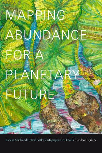 Mapping Abundance for a Planetary Future: Kanaka Maoli and Critical Settler Cartographies in Hawai'i.