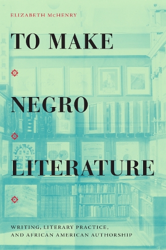 To Make Negro Literature: Writing, Literary Practice, and African American Authorship.
