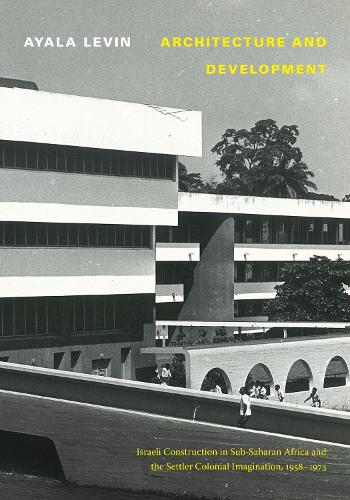 Architecture and Development: Israeli Construction in Sub-Saharan Africa and the Settler Colonial Imagination, 1958-1973.