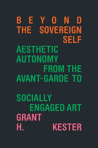Beyond the Sovereign Self: Aesthetic Autonomy from the Avant-Garde to Socially Engaged Art.