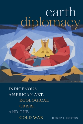Earth Diplomacy: Indigenous American Art, Ecological Crisis, and the Cold War.