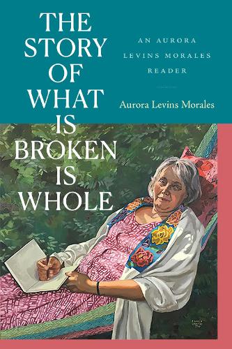 The Story of What Is Broken Is Whole: An Aurora Levins Morales Reader.