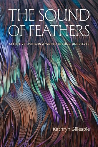The Sound of Feathers: Attentive Living in a World Beyond Ourselves.