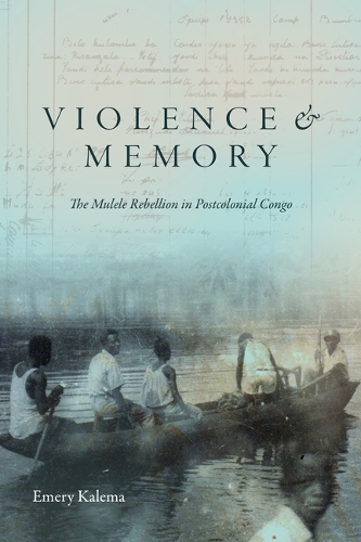 Violence and Memory: The Mulele Rebellion in Postcolonial Congo.