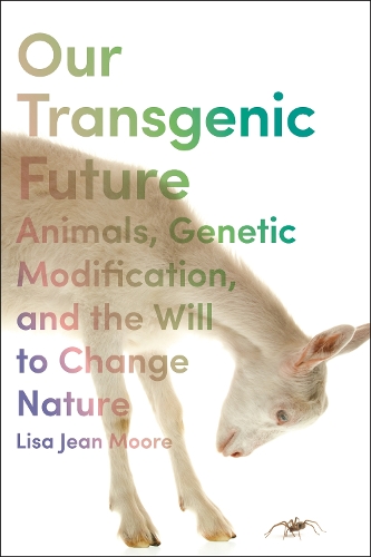 Our Transgenic Future: Spider Goats, Genetic Modification, and the Will to Change Nature.