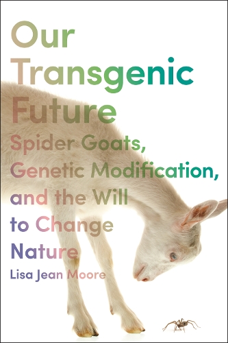 Our Transgenic Future: Spider Goats, Genetic Modification, and the Will to Change Nature.