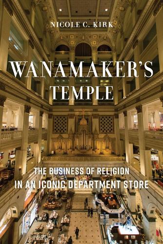 Wanamaker's Temple: The Business of Religion in an Iconic Department Store.