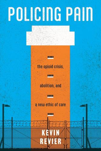Policing Pain: The Opioid Crisis, Abolition, and a New Ethic of Care.