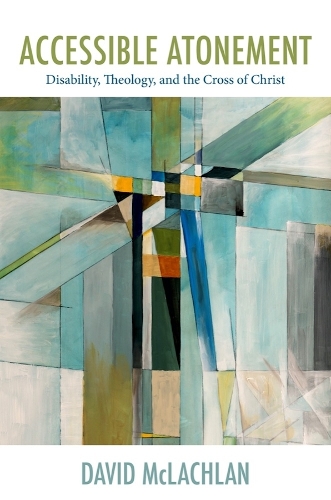 Accessible Atonement: Disability, Theology, and the Cross of Christ.