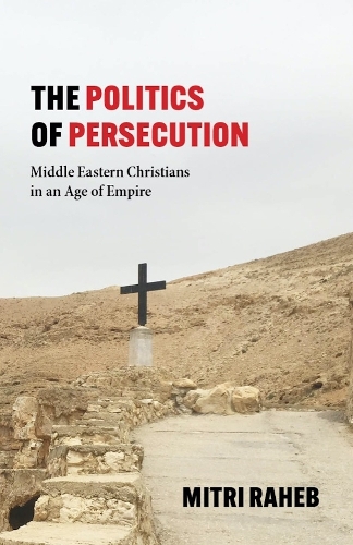 The Politics of Persecution: Middle Eastern Christians in an Age of Empire.