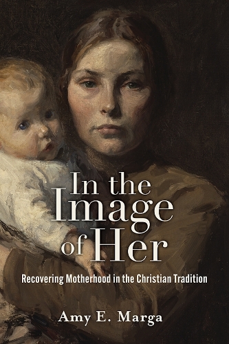 In the Image of Her: Recovering Motherhood in the Christian Tradition.