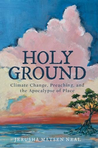 Holy Ground: Climate Change, Preaching, and the Apocalypse of Place.