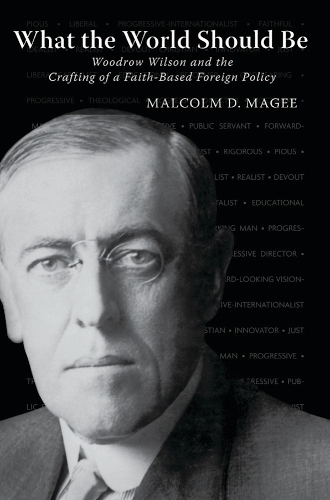 What the World Should Be: Woodrow Wilson and the Crafting of a Faith-Based Foreign Policy.