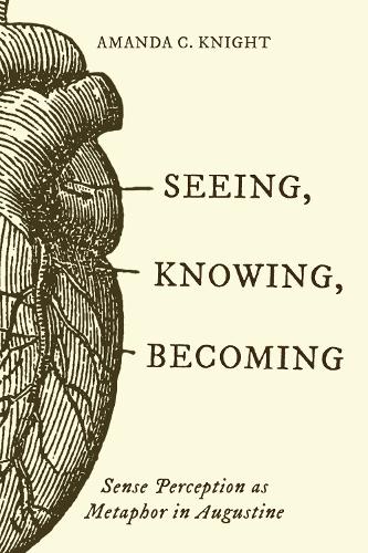 Seeing, Knowing, Becoming: Sense Perception As Metaphor in Augustine.