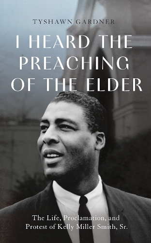 I Heard the Preaching of the Elder: The Life, Proclamation, and Protest of Kelly Miller Smith, Sr..