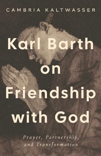 Karl Barth on Friendship with God: Prayer, Partnership, and Transformation.