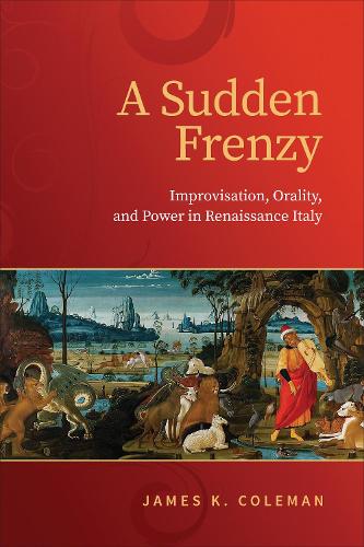 A Sudden Frenzy: Improvisation, Orality, and Power in Renaissance Italy.
