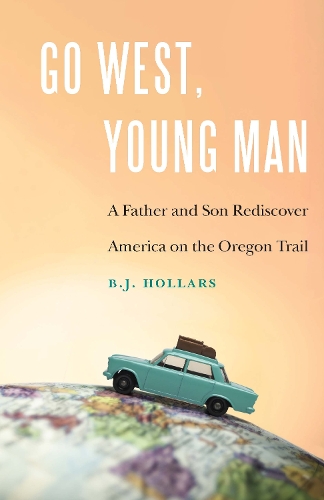 Go West, Young Man: A Father and Son Rediscover America on the Oregon Trail.