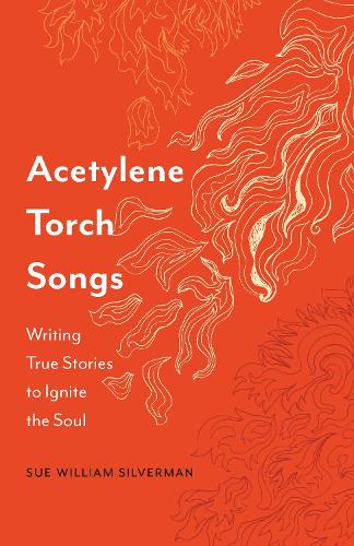 Acetylene Torch Songs: Writing True Stories to Ignite the Soul.