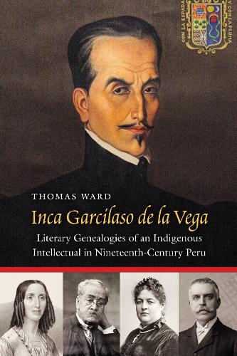 Inca Garcilaso De La Vega: Literary Genealogies of an Indigenous Intellectual in Nineteenth-Century Peru.