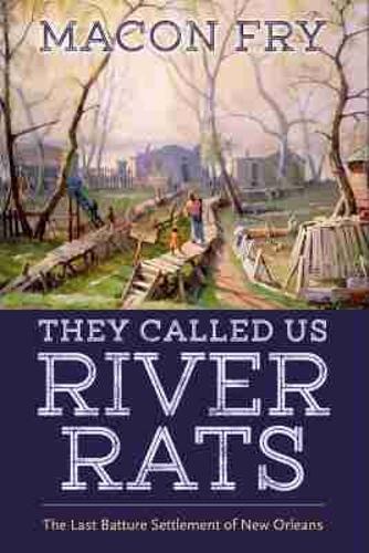 They Called Us River Rats: The Last Batture Settlement of New Orleans.