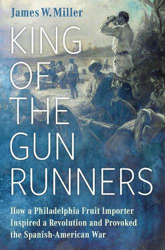 King of the Gunrunners: How a Philadelphia Fruit Importer Inspired a Revolution and Provoked the Spanish-American War.