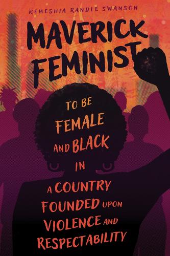 Maverick Feminist: To Be Female and Black in a Country Founded Upon Violence and Respectability.