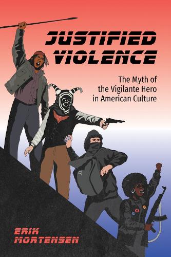 Justified Violence: The Myth of the Vigilante Hero in American Culture.