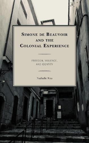 Simone de Beauvoir and the Colonial Experience: Freedom, Violence, and Identity.