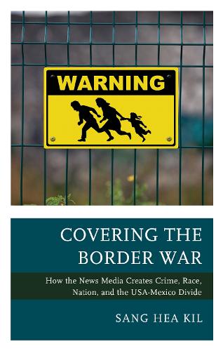 Covering the Border War: How the News Media Creates Crime, Race, Nation, and the USA-Mexico Divide.