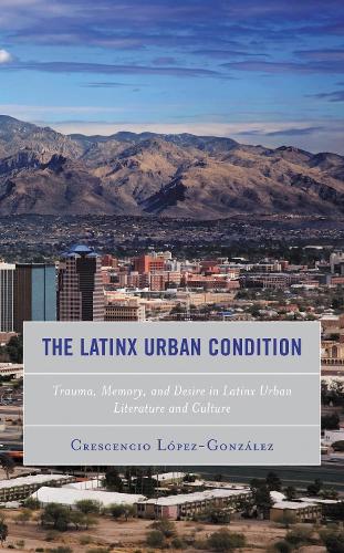 The Latinx Urban Condition: Trauma, Memory, and Desire in Latinx Urban Literature and Culture.