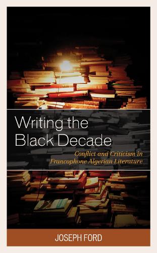 Writing the Black Decade: Conflict and Criticism in Francophone Algerian Literature.