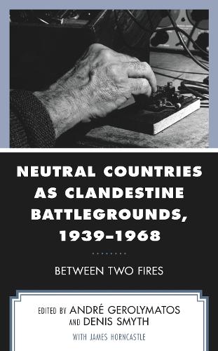 Neutral Countries as Clandestine Battlegrounds, 1939-1968: Between Two Fires.