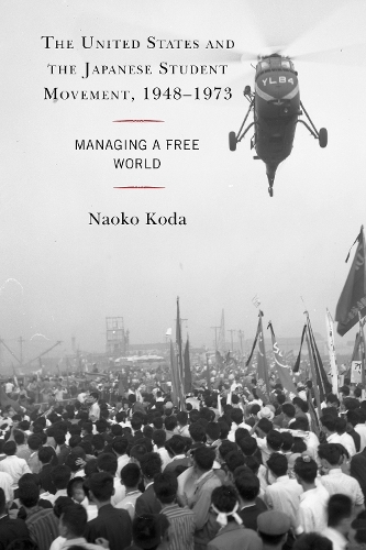 The United States and the Japanese Student Movement, 1948-1973: Managing a Free World.