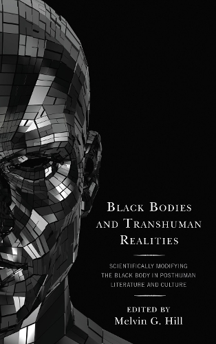 Black Bodies and Transhuman Realities: Scientifically Modifying the Black Body in Posthuman Literature and Culture.