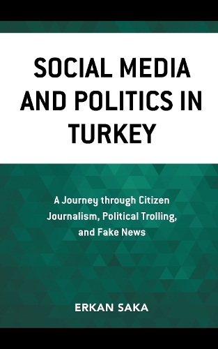 Social Media and Politics in Turkey: A Journey through Citizen Journalism, Political Trolling, and Fake News.
