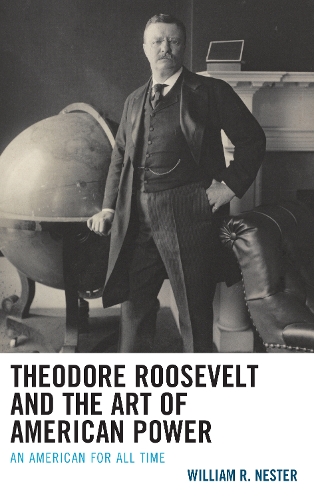 Theodore Roosevelt and the Art of American Power: An American for All Time.