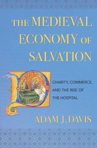 The Medieval Economy of Salvation: Charity, Commerce, and the Rise of the Hospital.