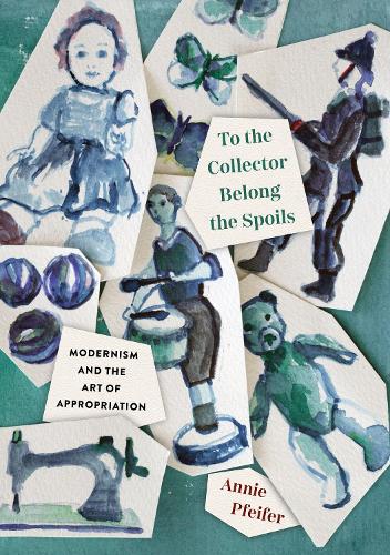To the Collector Belong the Spoils: Modernism and the Art of Appropriation.