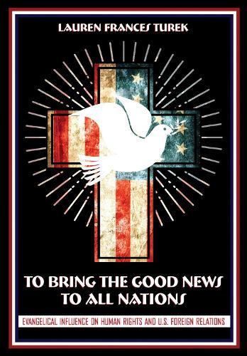 To Bring the Good News to All Nations: Evangelical Influence on Human Rights and U.S. Foreign Relations.