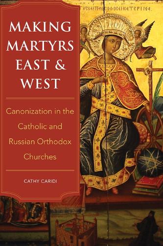 Making Martyrs East and West: Canonization in the Catholic and Russian Orthodox Churches.