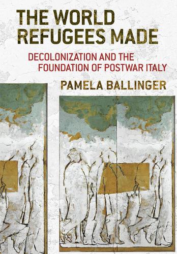 The World Refugees Made: Decolonization and the Foundation of Postwar Italy.