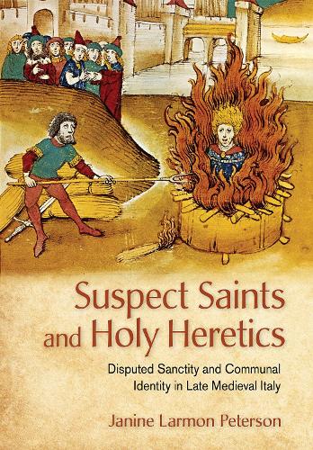 Suspect Saints and Holy Heretics: Disputed Sanctity and Communal Identity in Late Medieval Italy.