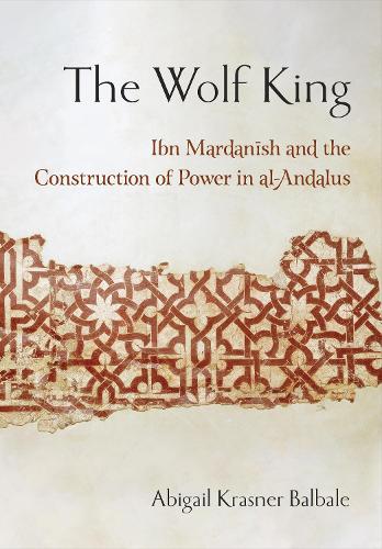The Wolf King: Ibn Mardanish and the Construction of Power in Al-Andalus.