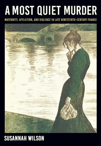 A Most Quiet Murder: Maternity, Affliction, and Violence in Late Nineteenth-Century France.