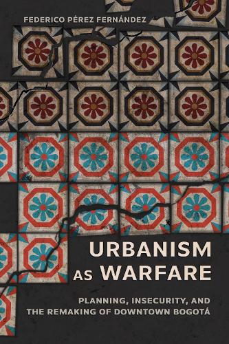 Urbanism As Warfare: Planning, Insecurity, and the Remaking of Downtown Bogota.