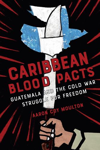 Caribbean Blood Pacts: Guatemala and the Cold War Struggle for Freedom.