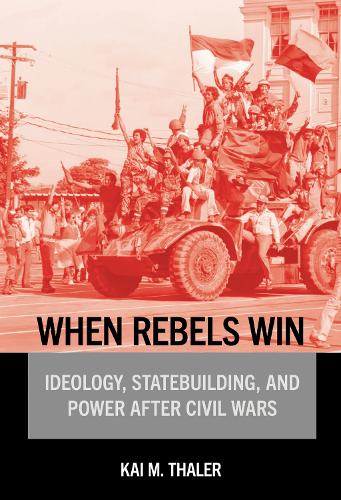 When Rebels Win: Ideology, Statebuilding, and Power After Civil Wars.