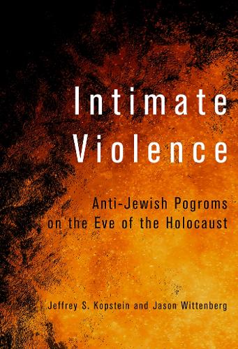 Intimate Violence: Anti-Jewish Pogroms on the Eve of the Holocaust.