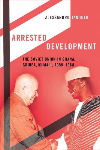Arrested Development: The Soviet Union in Ghana, Guinea, and Mali, 1955-1968.
